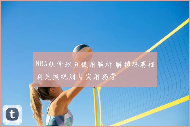 NBA软件积分使用解析 解锁观赛福利兑换规则与实用场景