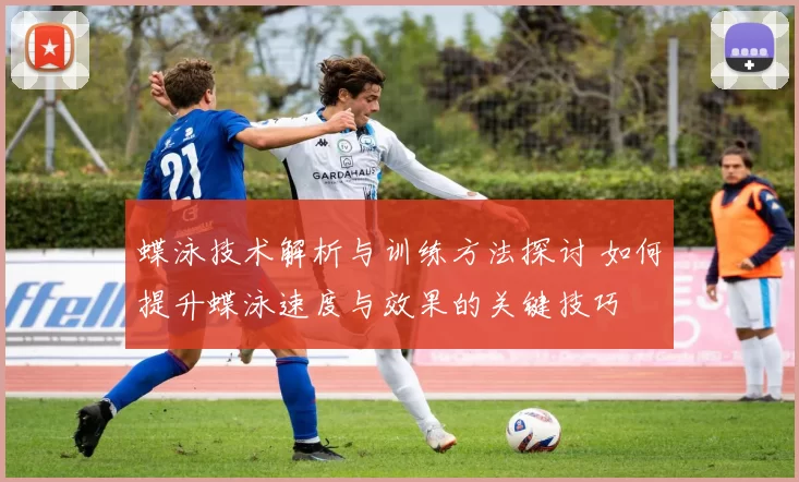 蝶泳技术解析与训练方法探讨 如何提升蝶泳速度与效果的关键技巧