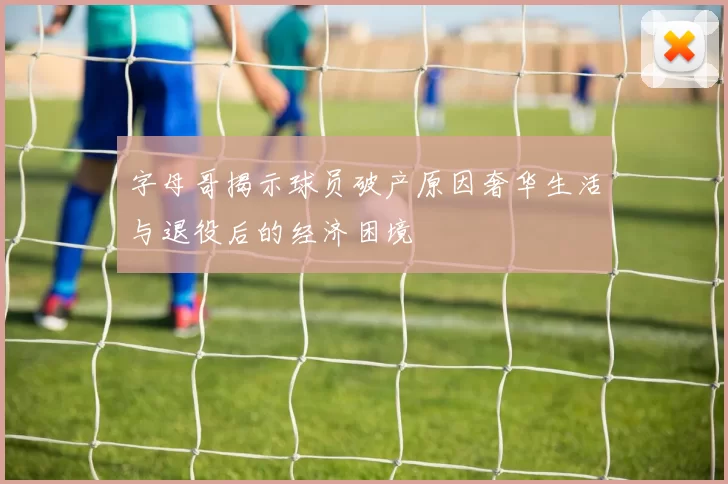 字母哥揭示球员破产原因奢华生活与退役后的经济困境