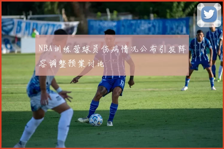 NBA训练营球员伤病情况公布引发阵容调整预案讨论
