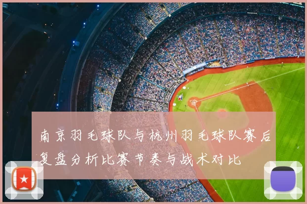 南京羽毛球队与杭州羽毛球队赛后复盘分析比赛节奏与战术对比