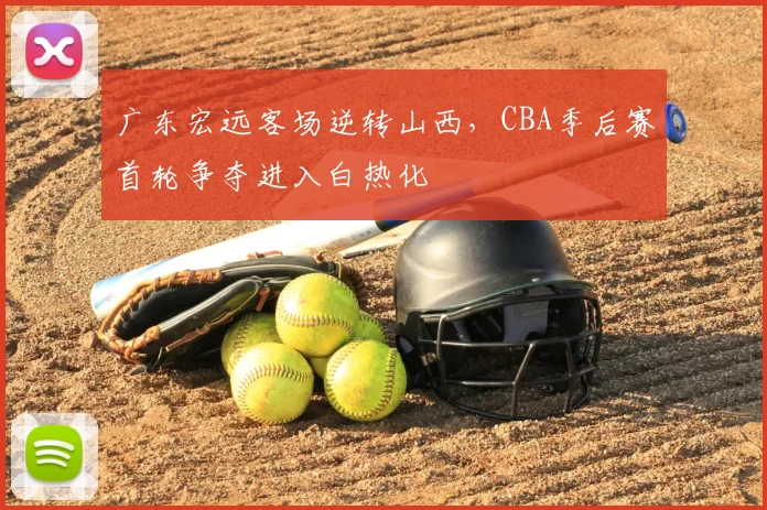 广东宏远客场逆转山西，CBA季后赛首轮争夺进入白热化