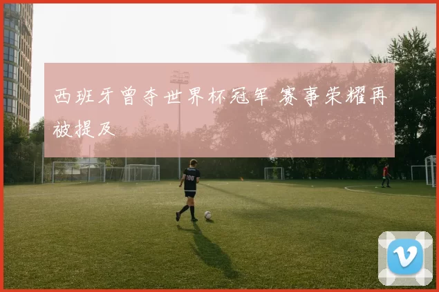 西班牙曾夺世界杯冠军 赛事荣耀再被提及