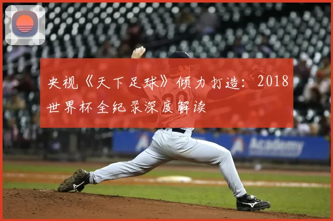 央视《天下足球》倾力打造：2018世界杯全纪录深度解读
