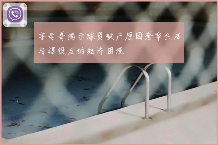 字母哥揭示球员破产原因奢华生活与退役后的经济困境