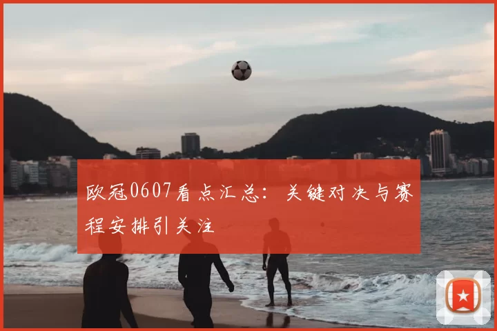 欧冠0607看点汇总：关键对决与赛程安排引关注