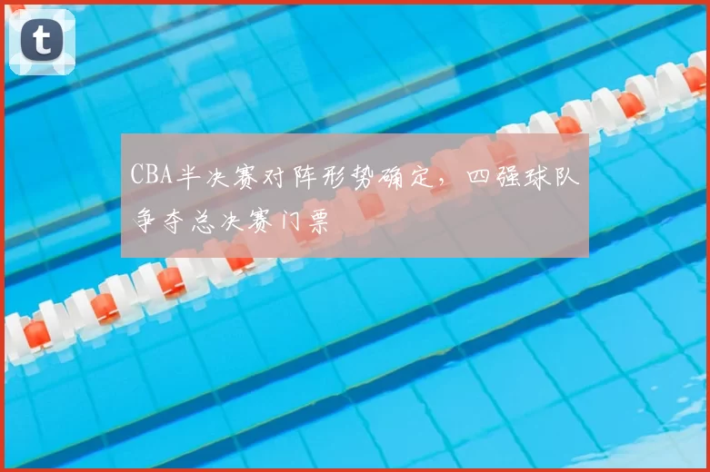 CBA半决赛对阵形势确定，四强球队争夺总决赛门票