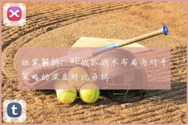 独家解析:WE战队战术布局与对手策略的深度对比分析