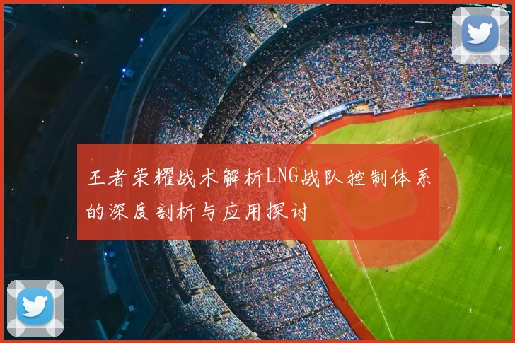 王者荣耀战术解析LNG战队控制体系的深度剖析与应用探讨