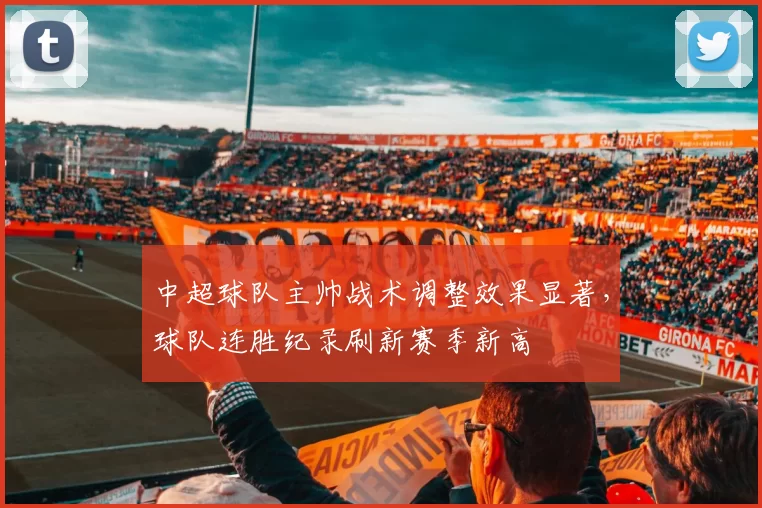 中超球队主帅战术调整效果显著，球队连胜纪录刷新赛季新高