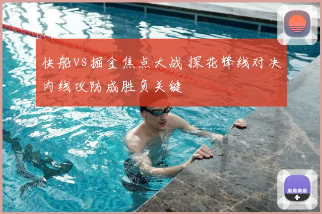 快船vs掘金焦点大战 探花锋线对决内线攻防成胜负关键