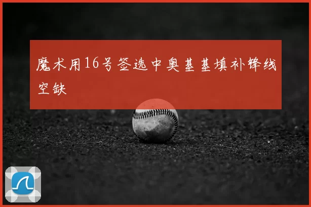 魔术用16号签选中奥基基填补锋线空缺