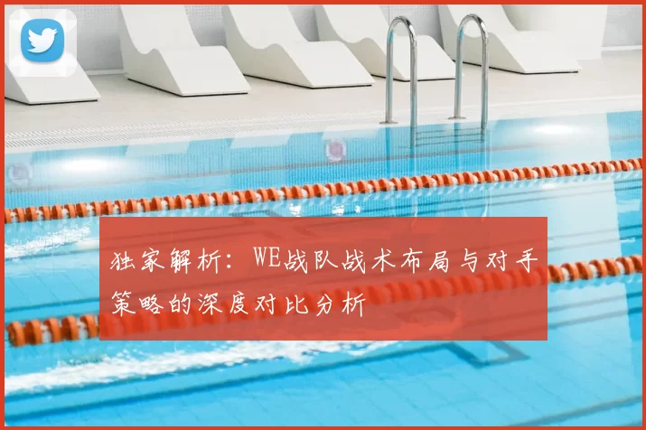 独家解析:WE战队战术布局与对手策略的深度对比分析