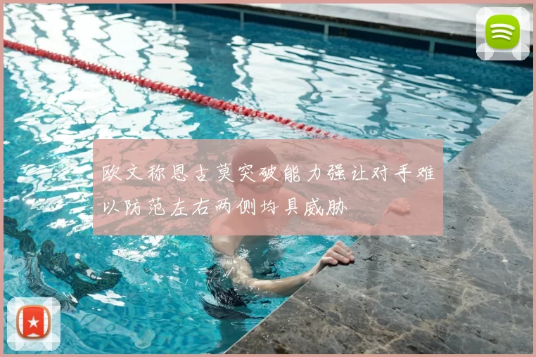 欧文称恩古莫突破能力强让对手难以防范左右两侧均具威胁