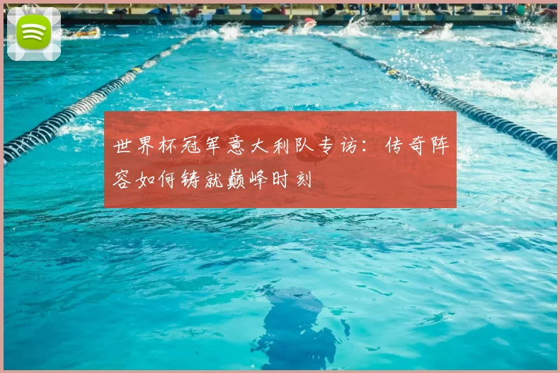 世界杯冠军意大利队专访：传奇阵容如何铸就巅峰时刻