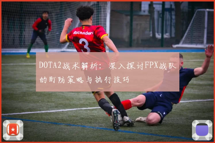 DOTA2战术解析：深入探讨FPX战队的盯防策略与执行技巧