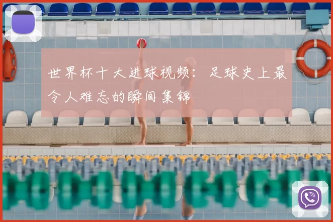 世界杯十大进球视频:足球史上最令人难忘的瞬间集锦