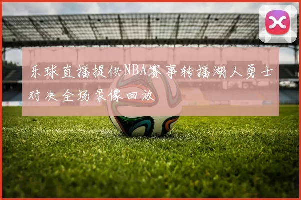 乐球直播提供NBA赛事转播湖人勇士对决全场录像回放