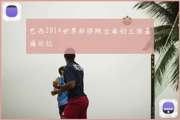 巴西2014世界杯惨败出局创主场最痛记忆