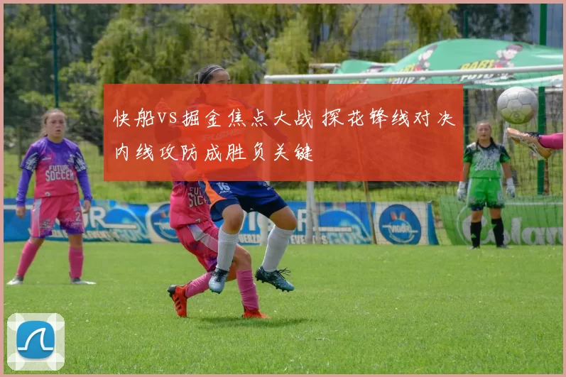 快船vs掘金焦点大战 探花锋线对决内线攻防成胜负关键