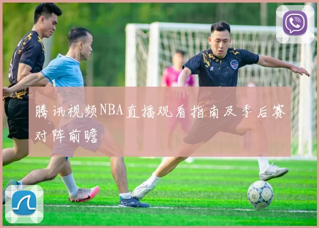 腾讯视频NBA直播观看指南及季后赛对阵前瞻