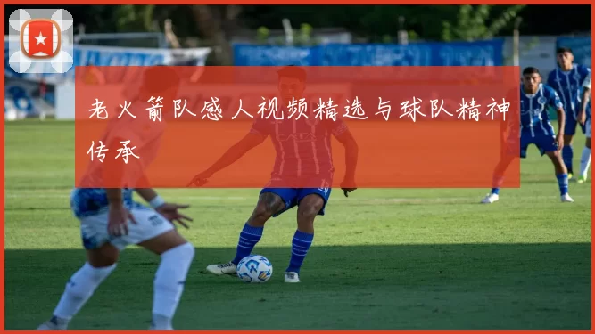 老火箭队感人视频精选与球队精神传承