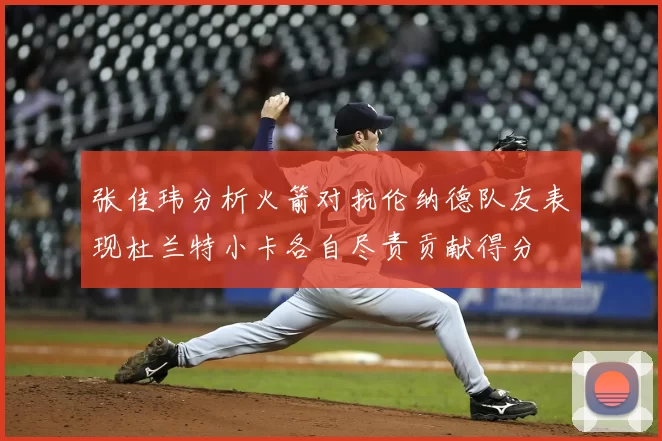张佳玮分析火箭对抗伦纳德队友表现杜兰特小卡各自尽责贡献得分
