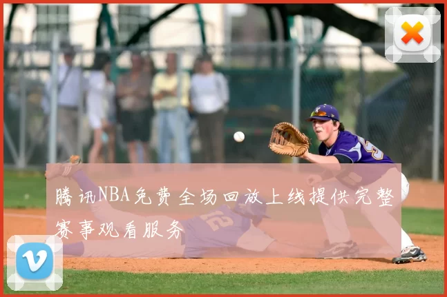 腾讯NBA免费全场回放上线提供完整赛事观看服务