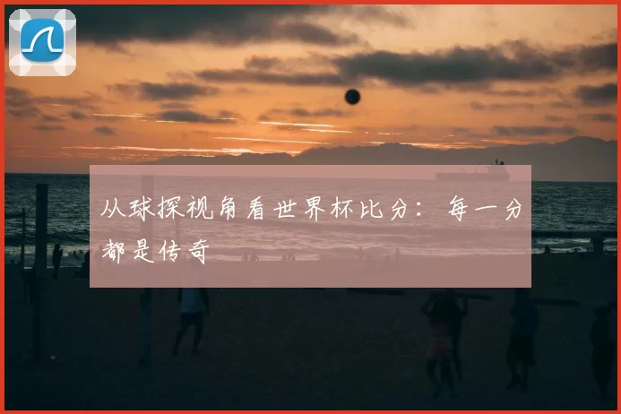 从球探视角看世界杯比分:每一分都是传奇