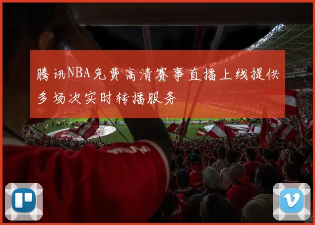 腾讯NBA免费高清赛事直播上线提供多场次实时转播服务