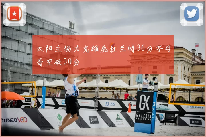 太阳主场力克雄鹿杜兰特36分字母哥空砍30分