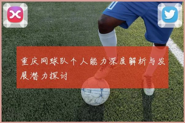 重庆网球队个人能力深度解析与发展潜力探讨