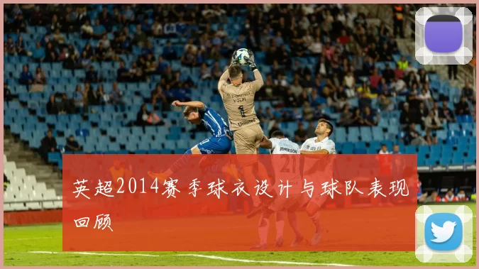 英超2014赛季球衣设计与球队表现回顾