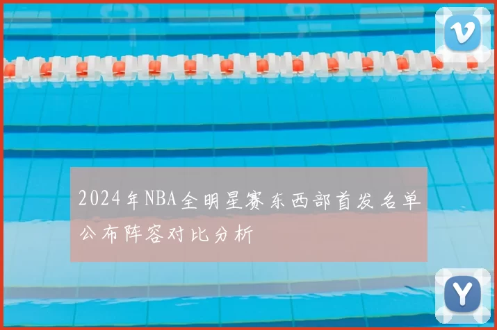2024年NBA全明星赛东西部首发名单公布阵容对比分析