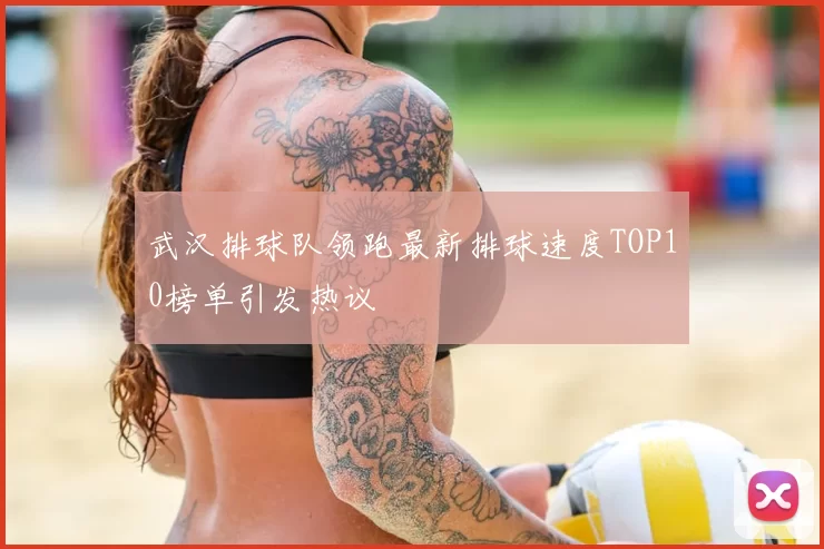 武汉排球队领跑最新排球速度TOP10榜单引发热议