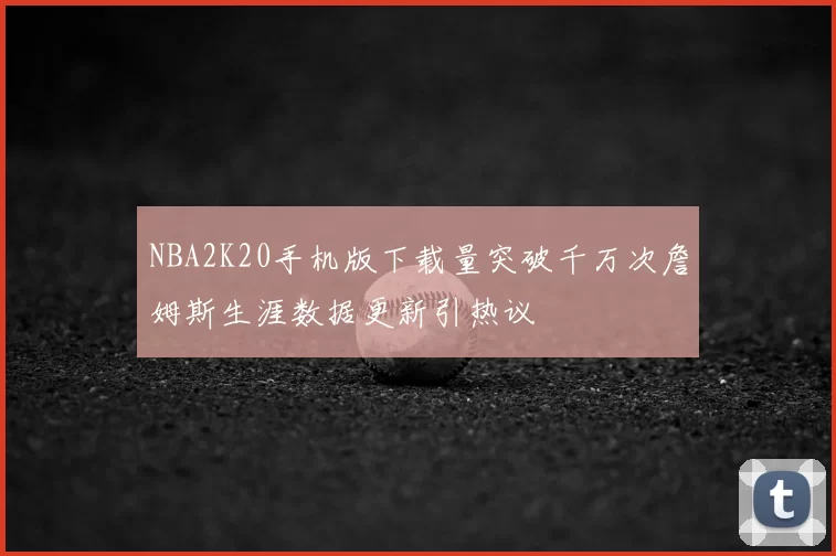 NBA2K20手机版下载量突破千万次詹姆斯生涯数据更新引热议