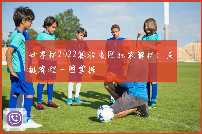 世界杯2022赛程表图独家解析:关键赛程一图掌握