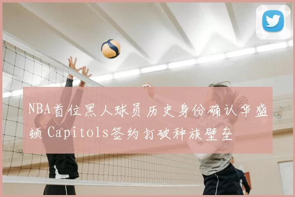 NBA首位黑人球员历史身份确认华盛顿 Capitols签约打破种族壁垒