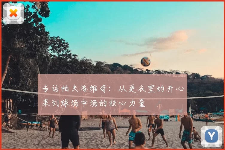 专访帕夫洛维奇:从更衣室的开心果到球场中场的核心力量