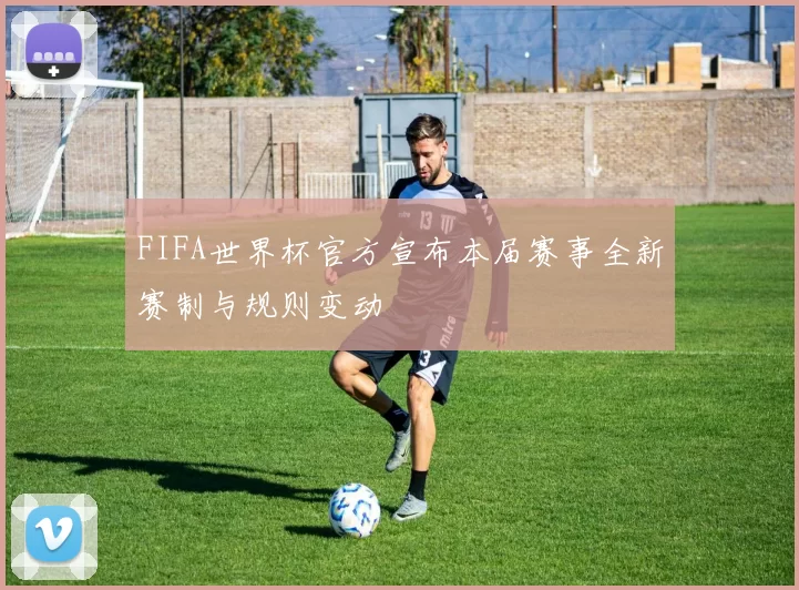 FIFA世界杯官方宣布本届赛事全新赛制与规则变动