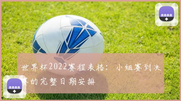 世界杯2022赛程表格：小组赛到决赛的完整日期安排