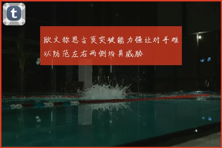 欧文称恩古莫突破能力强让对手难以防范左右两侧均具威胁