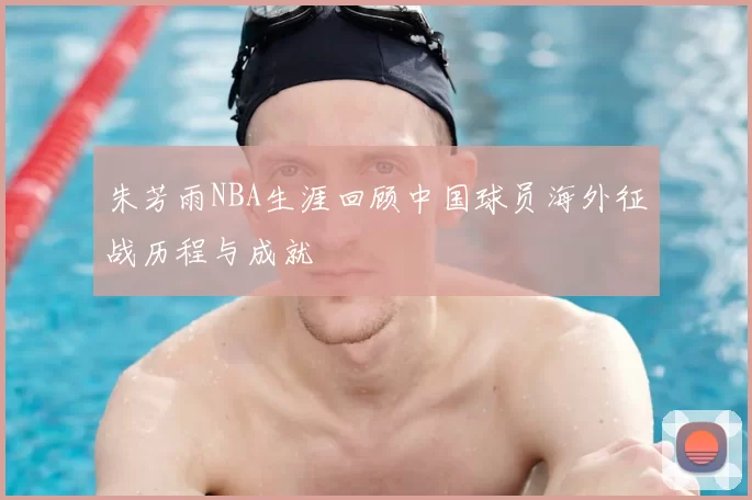 朱芳雨NBA生涯回顾中国球员海外征战历程与成就