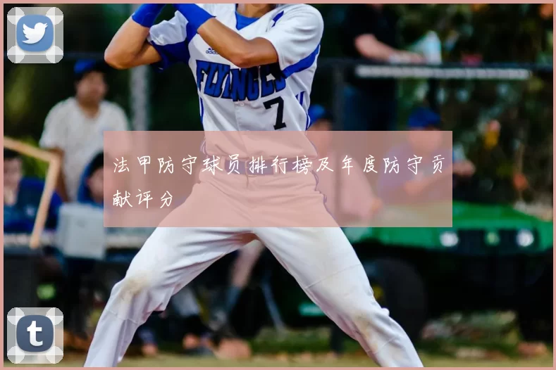 法甲防守球员排行榜及年度防守贡献评分
