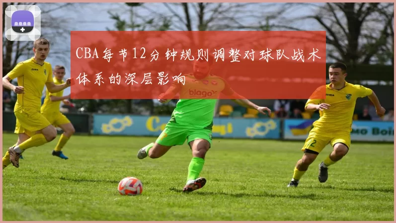 CBA每节12分钟规则调整对球队战术体系的深层影响