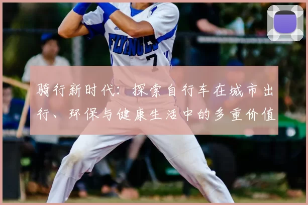 骑行新时代：探索自行车在城市出行、环保与健康生活中的多重价值