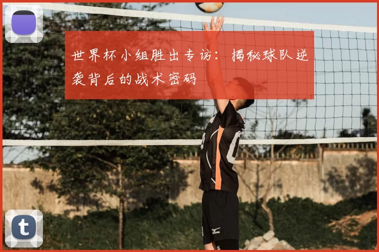 世界杯小组胜出专访：揭秘球队逆袭背后的战术密码
