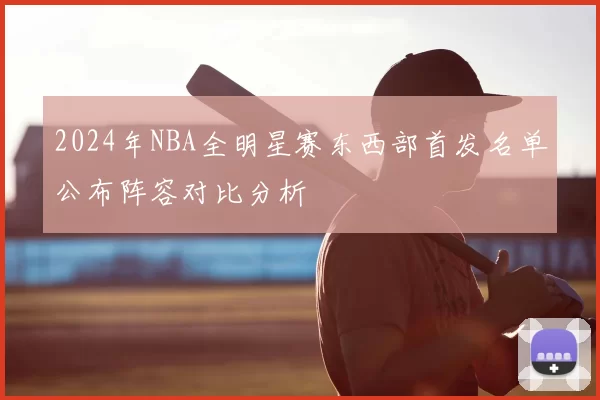 2024年NBA全明星赛东西部首发名单公布阵容对比分析