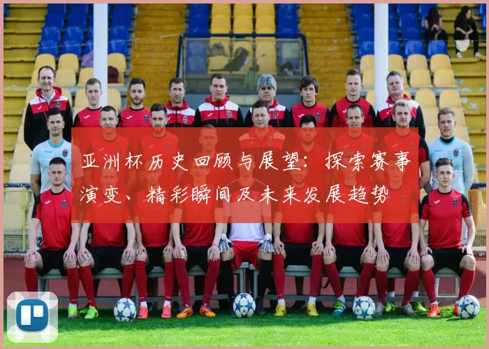亚洲杯历史回顾与展望：探索赛事演变、精彩瞬间及未来发展趋势