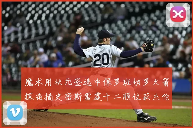 魔术用状元签选中保罗班切罗火箭探花摘史密斯雷霆十二顺位获杰伦威廉姆斯